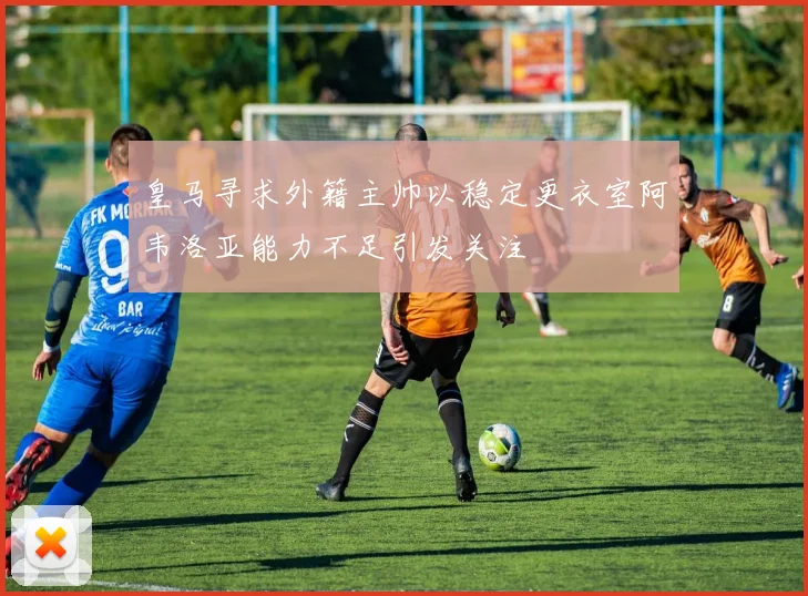 皇马寻求外籍主帅以稳定更衣室阿韦洛亚能力不足引发关注