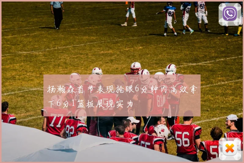 杨瀚森首节表现抢眼6分钟内高效拿下6分1篮板展现实力