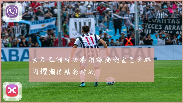 女足亚洲杯决赛用球揭晓金色光辉闪耀期待精彩对决