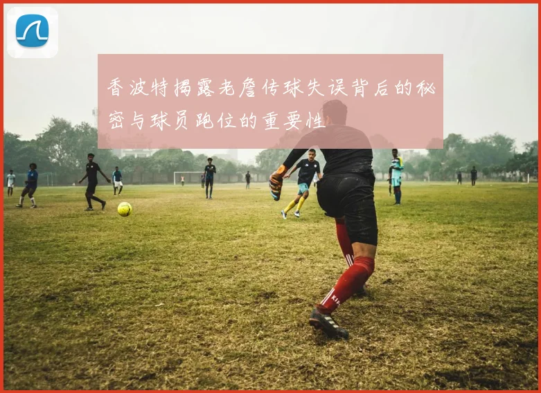 香波特揭露老詹传球失误背后的秘密与球员跑位的重要性