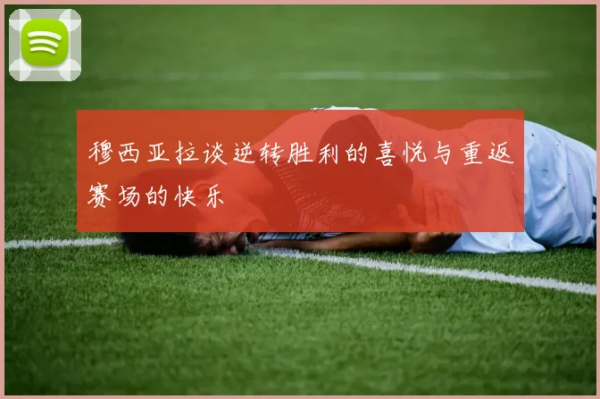 穆西亚拉谈逆转胜利的喜悦与重返赛场的快乐