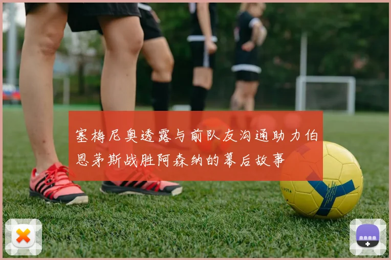 塞梅尼奥透露与前队友沟通助力伯恩茅斯战胜阿森纳的幕后故事