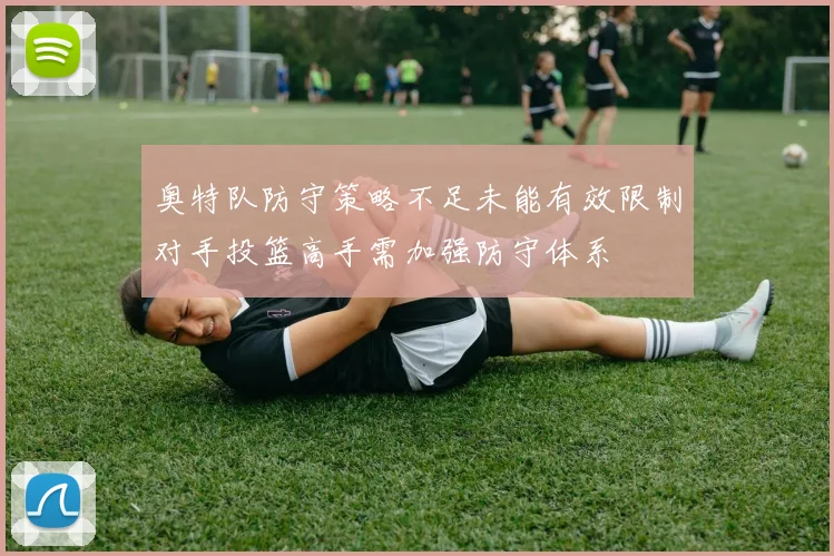 奥特队防守策略不足未能有效限制对手投篮高手需加强防守体系
