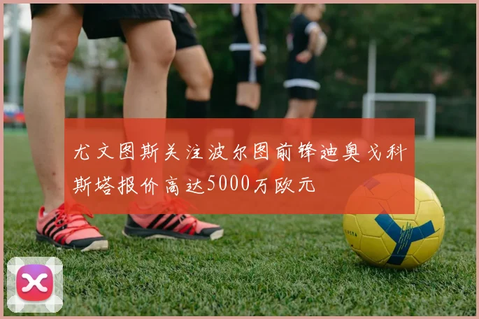 尤文图斯关注波尔图前锋迪奥戈科斯塔报价高达5000万欧元