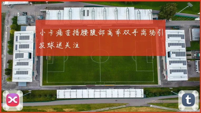 小卡痛苦捂腰腹部高举双手离场引发球迷关注
