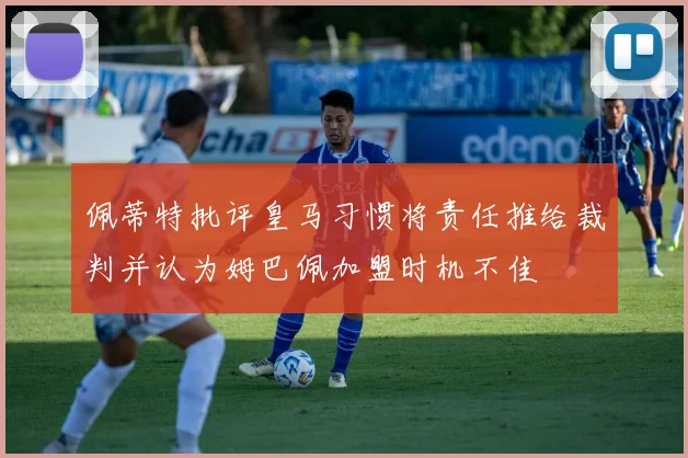 佩蒂特批评皇马习惯将责任推给裁判并认为姆巴佩加盟时机不佳