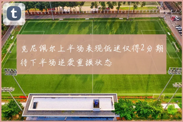 克尼佩尔上半场表现低迷仅得2分期待下半场逆袭重振状态