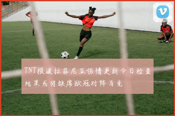 TNT报道拉菲尼亚伤情更新今日检查结果或将缺席欧冠对阵马竞