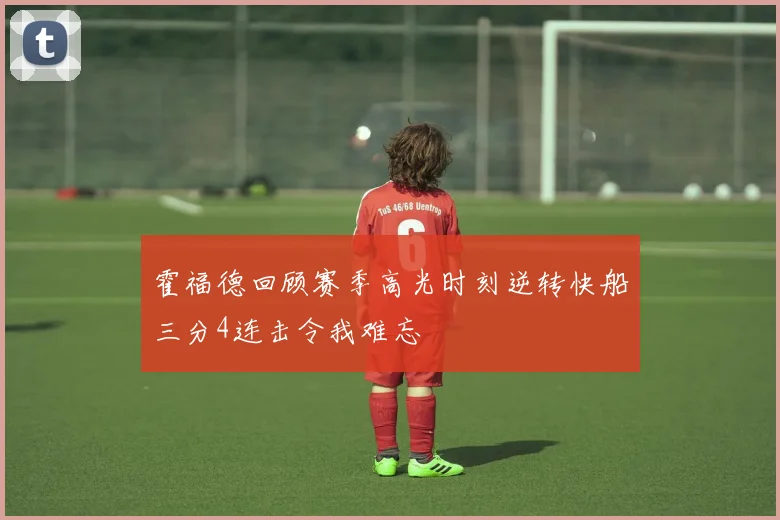 霍福德回顾赛季高光时刻逆转快船三分4连击令我难忘