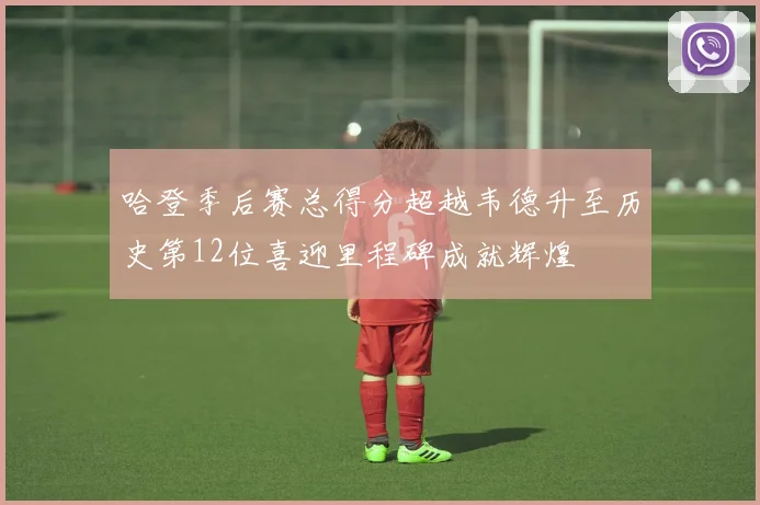 哈登季后赛总得分超越韦德升至历史第12位喜迎里程碑成就辉煌