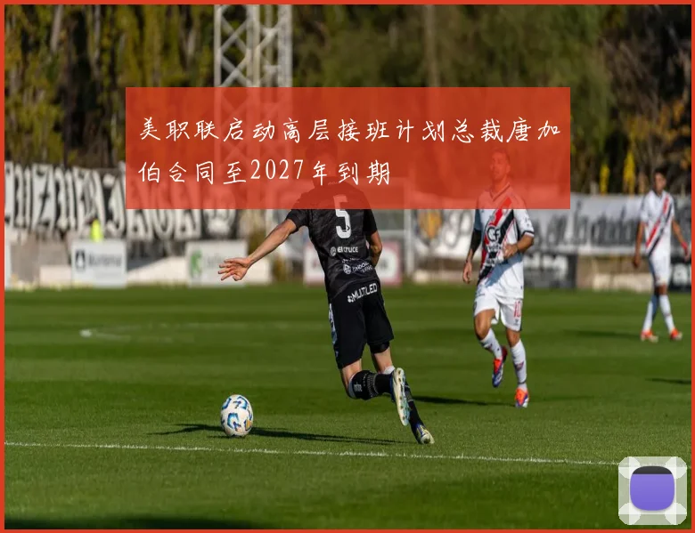 美职联启动高层接班计划总裁唐加伯合同至2027年到期