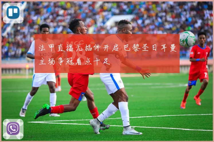 法甲直播无插件开启 巴黎圣日耳曼主场争冠看点十足