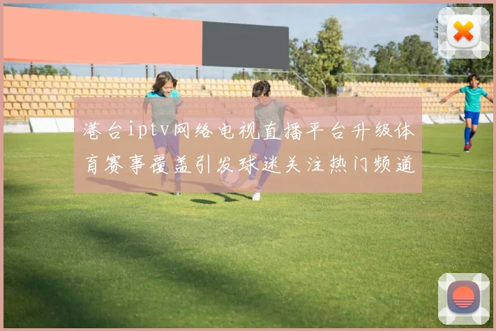 港台iptv网络电视直播平台升级体育赛事覆盖引发球迷关注热门频道持续扩容