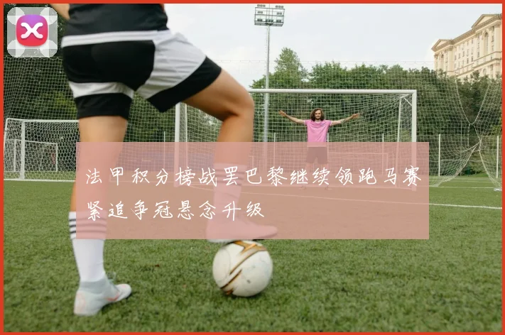 法甲积分榜战罢巴黎继续领跑马赛紧追争冠悬念升级