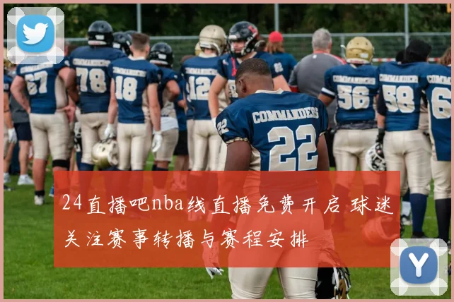 24直播吧nba线直播免费开启 球迷关注赛事转播与赛程安排