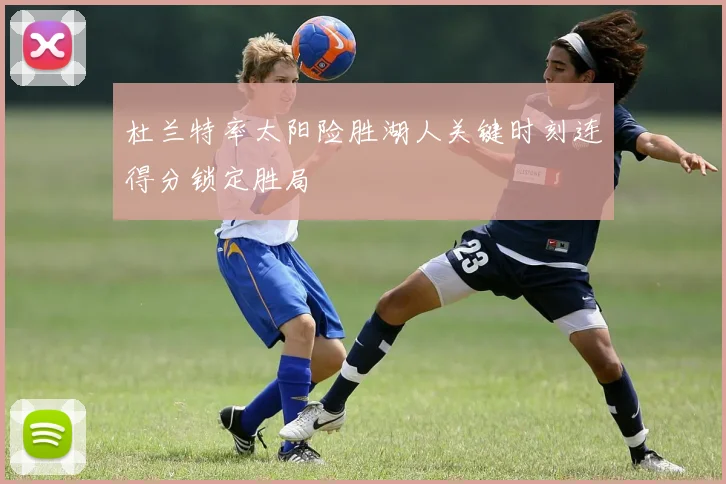 杜兰特率太阳险胜湖人关键时刻连得分锁定胜局