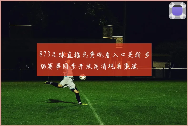 873足球直播免费观看入口更新 多场赛事同步开放高清观看渠道