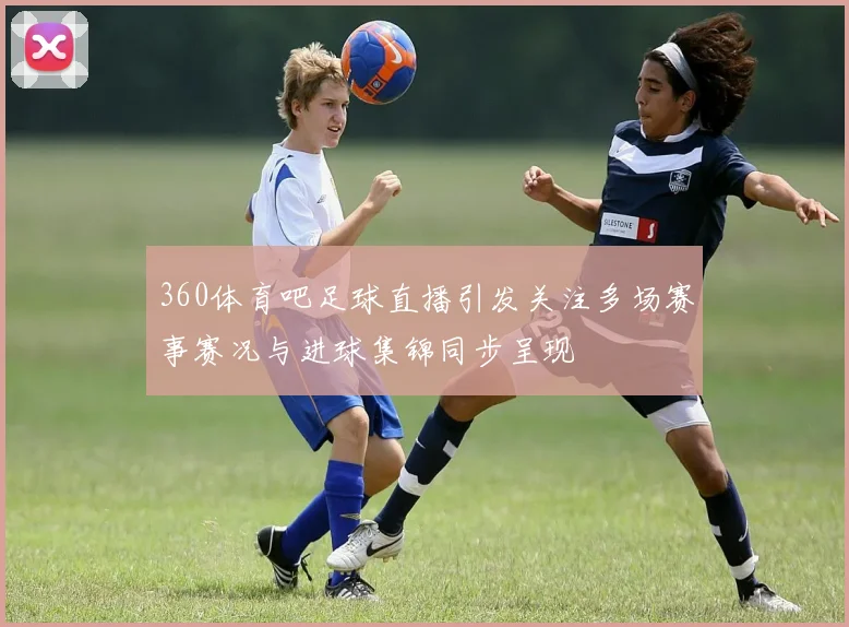 360体育吧足球直播引发关注多场赛事赛况与进球集锦同步呈现