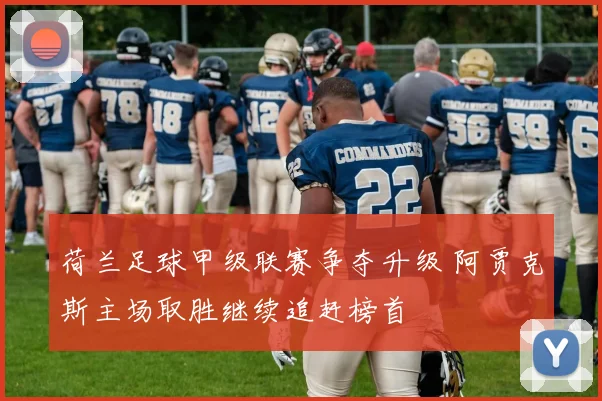 荷兰足球甲级联赛争夺升级 阿贾克斯主场取胜继续追赶榜首