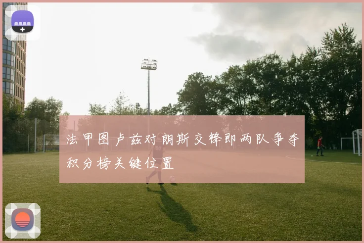 法甲图卢兹对朗斯交锋即两队争夺积分榜关键位置