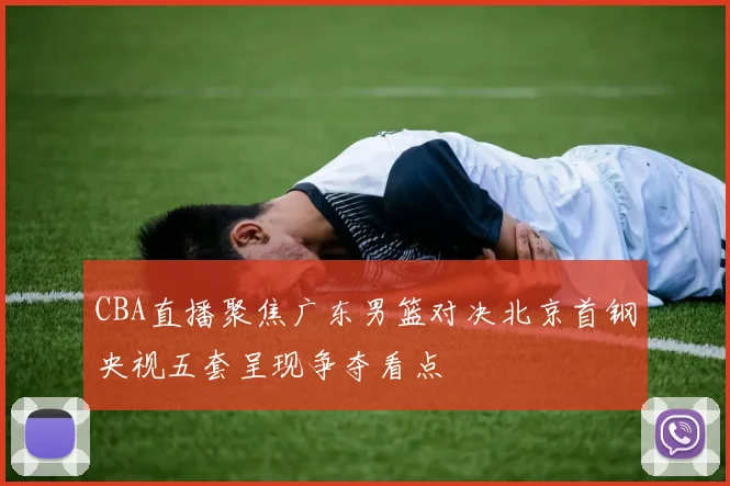 CBA直播聚焦广东男篮对决北京首钢央视五套呈现争夺看点